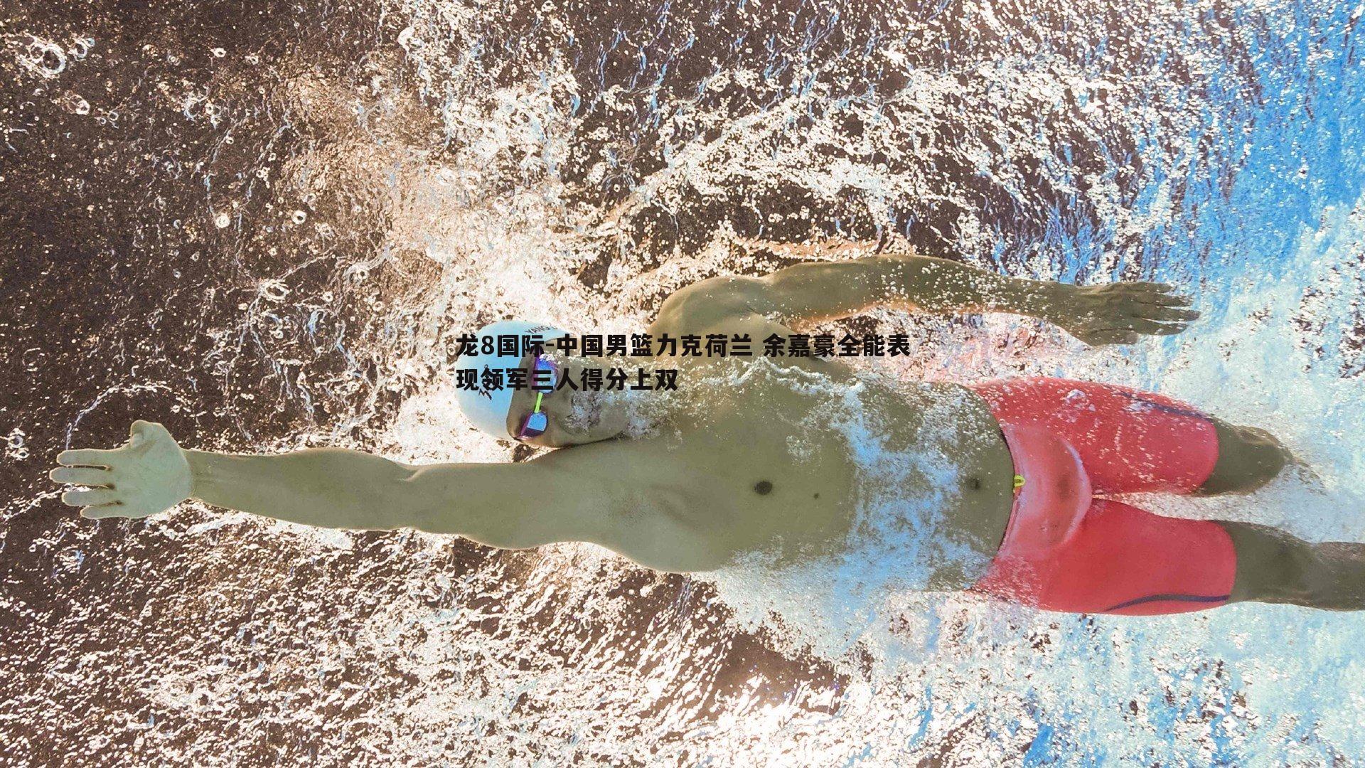 龙8国际-中国男篮力克荷兰 余嘉豪全能表现领军三人得分上双-第2张图片-龙8国际