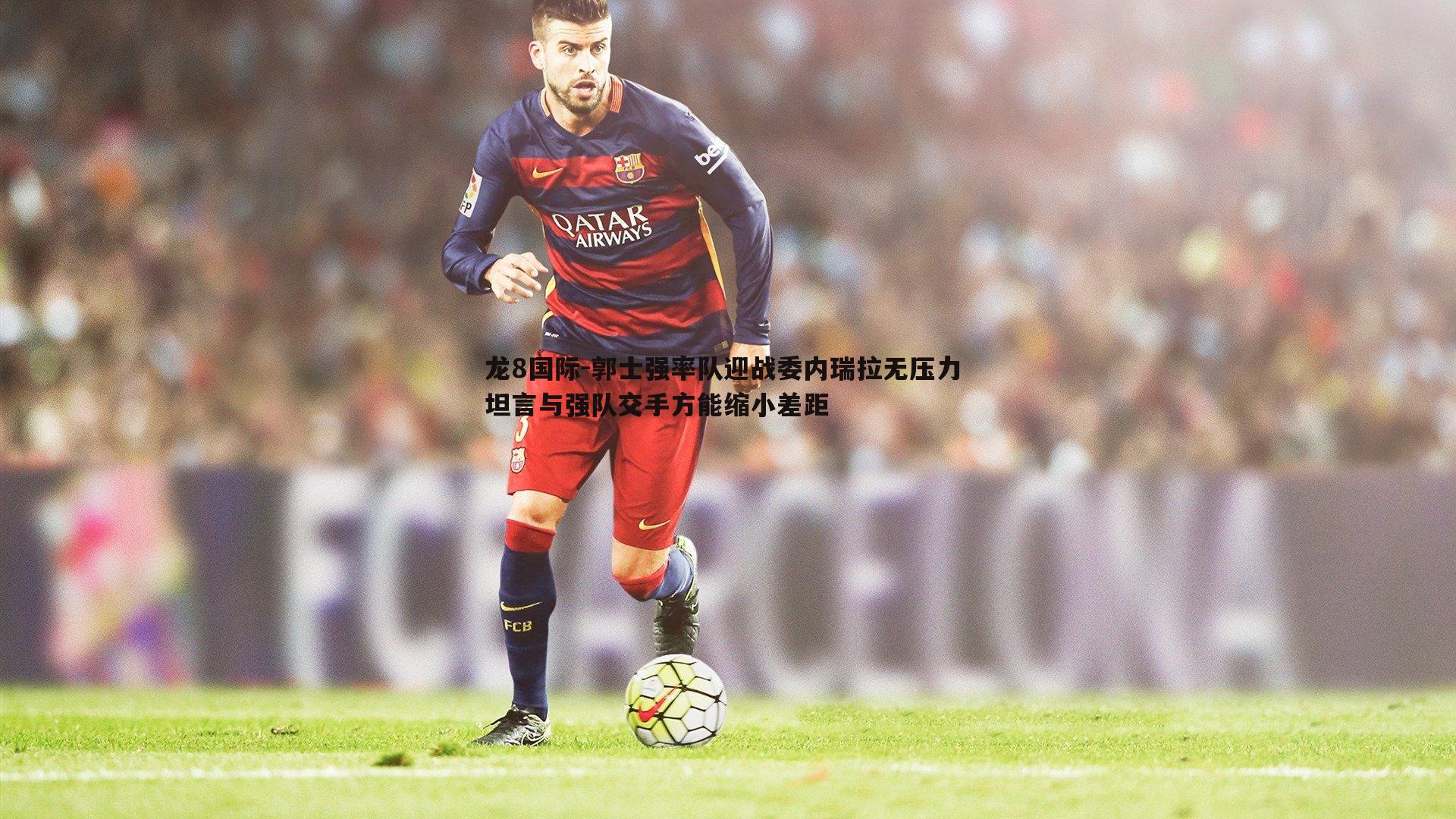 龙8国际-郭士强率队迎战委内瑞拉无压力 坦言与强队交手方能缩小差距-第2张图片-龙8国际 龙8国际-郭士强率队迎战委内瑞拉无压力 坦言与强队交手方能缩小差距-第2张图片-龙8国际