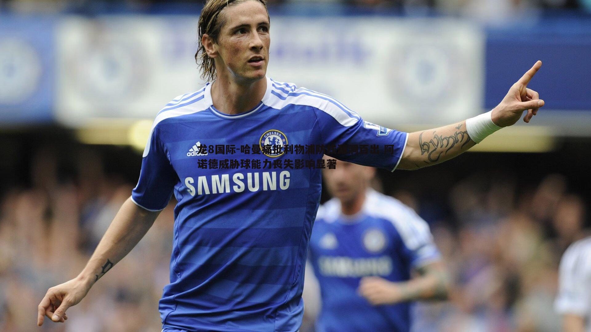 龙8国际-哈曼痛批利物浦防线漏洞百出 阿诺德威胁球能力丧失影响显著-第1张图片-龙8国际 龙8国际-哈曼痛批利物浦防线漏洞百出 阿诺德威胁球能力丧失影响显著-第1张图片-龙8国际